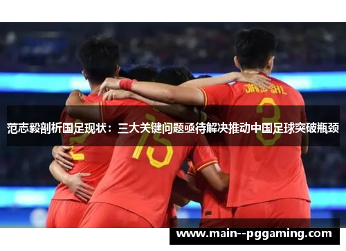 范志毅剖析国足现状：三大关键问题亟待解决推动中国足球突破瓶颈