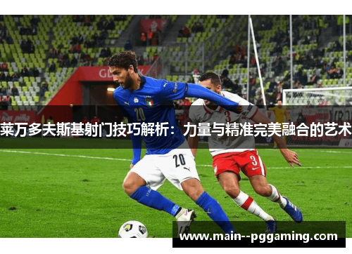 莱万多夫斯基射门技巧解析:力量与精准完美融合的艺术 莱万多夫斯基射门技巧解析:力量与精准完美融合的艺术