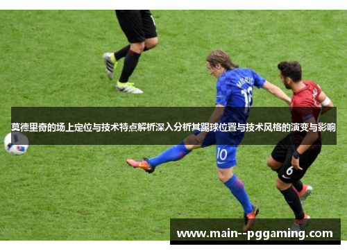 莫德里奇的场上定位与技术特点解析深入分析其踢球位置与技术风格的演变与影响 莫德里奇的场上定位与技术特点解析深入分析其踢球位置与技术风格的演变与影响