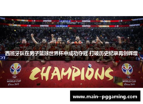 西班牙队在男子篮球世界杯中成功夺冠 打破历史纪录再创辉煌 西班牙队在男子篮球世界杯中成功夺冠 打破历史纪录再创辉煌