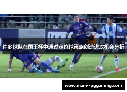 许多球队在国王杯中通过定位球策略创造进攻机会分析 许多球队在国王杯中通过定位球策略创造进攻机会分析