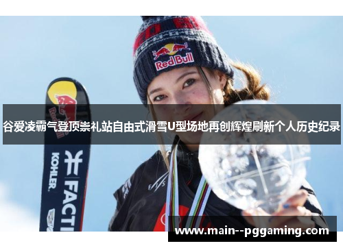 谷爱凌霸气登顶崇礼站自由式滑雪U型场地再创辉煌刷新个人历史纪录 谷爱凌霸气登顶崇礼站自由式滑雪U型场地再创辉煌刷新个人历史纪录