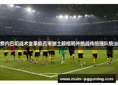 费内巴切战术变革能否重塑土超格局并挑战传统强队统治 费内巴切战术变革能否重塑土超格局并挑战传统强队统治