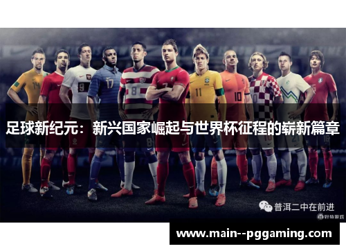 足球新纪元:新兴国家崛起与世界杯征程的崭新篇章 足球新纪元:新兴国家崛起与世界杯征程的崭新篇章