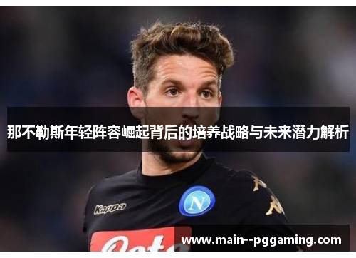 那不勒斯年轻阵容崛起背后的培养战略与未来潜力解析