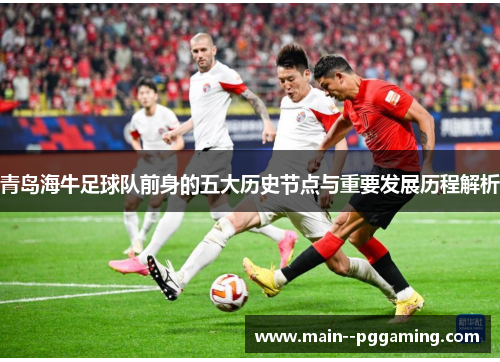 青岛海牛足球队前身的五大历史节点与重要发展历程解析