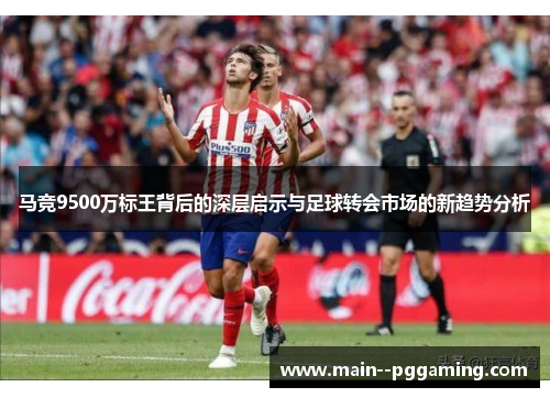 马竞9500万标王背后的深层启示与足球转会市场的新趋势分析