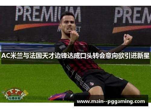 AC米兰与法国天才边锋达成口头转会意向欲引进新星