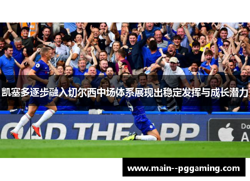 凯塞多逐步融入切尔西中场体系展现出稳定发挥与成长潜力