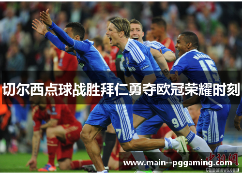 切尔西点球战胜拜仁勇夺欧冠荣耀时刻