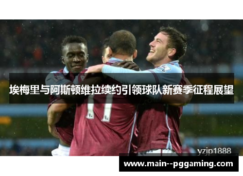 埃梅里与阿斯顿维拉续约引领球队新赛季征程展望