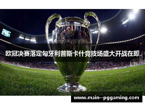 欧冠决赛落定匈牙利普斯卡什竞技场盛大开战在即