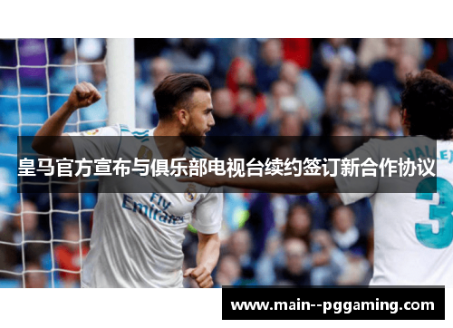 皇马官方宣布与俱乐部电视台续约签订新合作协议