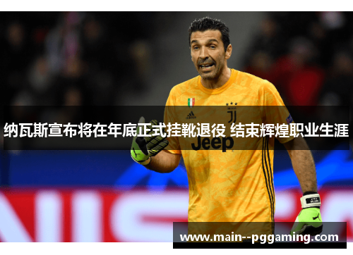 纳瓦斯宣布将在年底正式挂靴退役 结束辉煌职业生涯