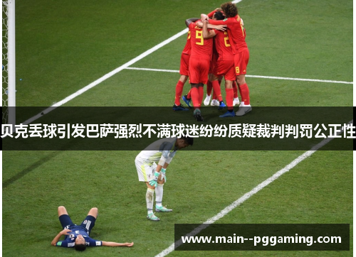 贝克丢球引发巴萨强烈不满球迷纷纷质疑裁判判罚公正性