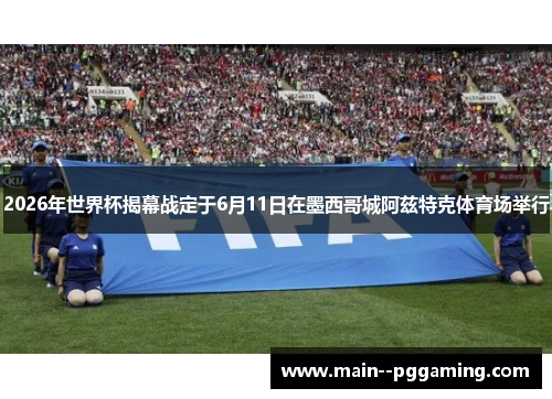 2026年世界杯揭幕战定于6月11日在墨西哥城阿兹特克体育场举行