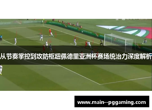 从节奏掌控到攻防枢纽佩德里亚洲杯赛场统治力深度解析