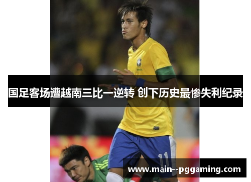 国足客场遭越南三比一逆转 创下历史最惨失利纪录