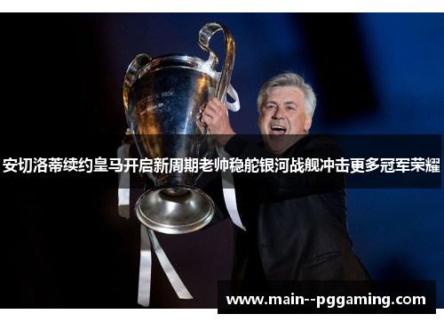 安切洛蒂续约皇马开启新周期老帅稳舵银河战舰冲击更多冠军荣耀