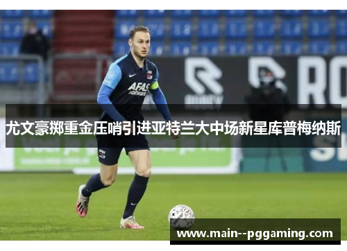 尤文豪掷重金压哨引进亚特兰大中场新星库普梅纳斯