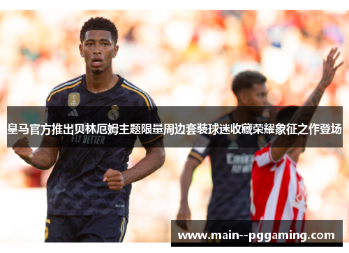 皇马官方推出贝林厄姆主题限量周边套装球迷收藏荣耀象征之作登场