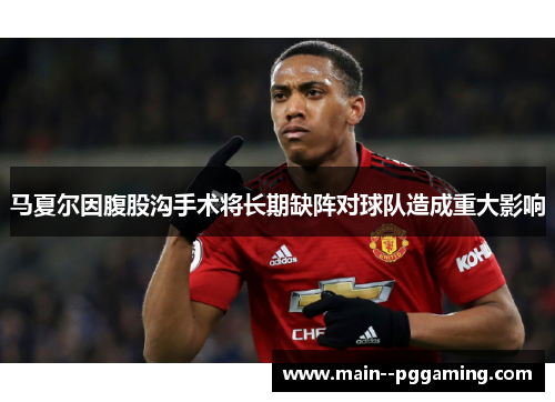 马夏尔因腹股沟手术将长期缺阵对球队造成重大影响 马夏尔因腹股沟手术将长期缺阵对球队造成重大影响