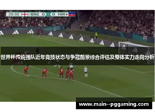 世界杯传统强队近年竞技状态与争冠前景综合评估及整体实力走向分析 世界杯传统强队近年竞技状态与争冠前景综合评估及整体实力走向分析