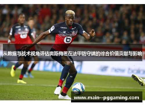 从数据与战术视角评估奥斯梅恩在法甲防守端的综合价值贡献与影响 从数据与战术视角评估奥斯梅恩在法甲防守端的综合价值贡献与影响