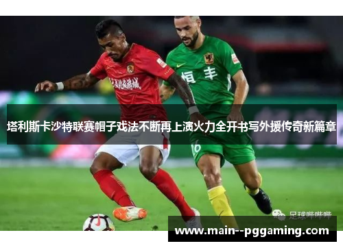 塔利斯卡沙特联赛帽子戏法不断再上演火力全开书写外援传奇新篇章 塔利斯卡沙特联赛帽子戏法不断再上演火力全开书写外援传奇新篇章