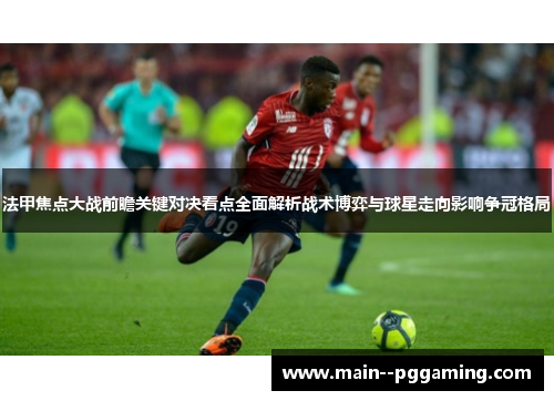 法甲焦点大战前瞻关键对决看点全面解析战术博弈与球星走向影响争冠格局 法甲焦点大战前瞻关键对决看点全面解析战术博弈与球星走向影响争冠格局
