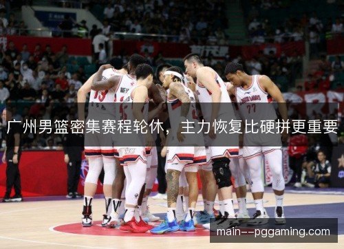 广州男篮密集赛程轮休,主力恢复比硬拼更重要 广州男篮密集赛程轮休,主力恢复比硬拼更重要