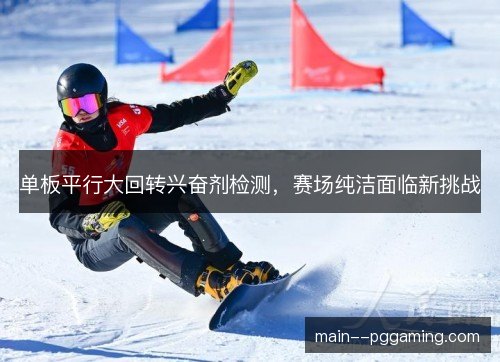 单板平行大回转兴奋剂检测,赛场纯洁面临新挑战 单板平行大回转兴奋剂检测,赛场纯洁面临新挑战