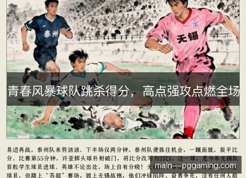 青春风暴球队跳杀得分,高点强攻点燃全场 青春风暴球队跳杀得分,高点强攻点燃全场