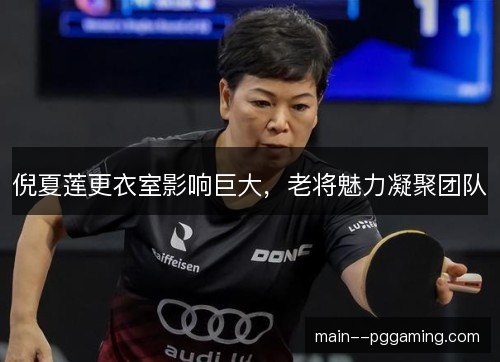 倪夏莲更衣室影响巨大,老将魅力凝聚团队 倪夏莲更衣室影响巨大,老将魅力凝聚团队