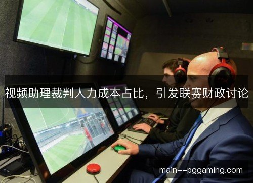 视频助理裁判人力成本占比,引发联赛财政讨论 视频助理裁判人力成本占比,引发联赛财政讨论